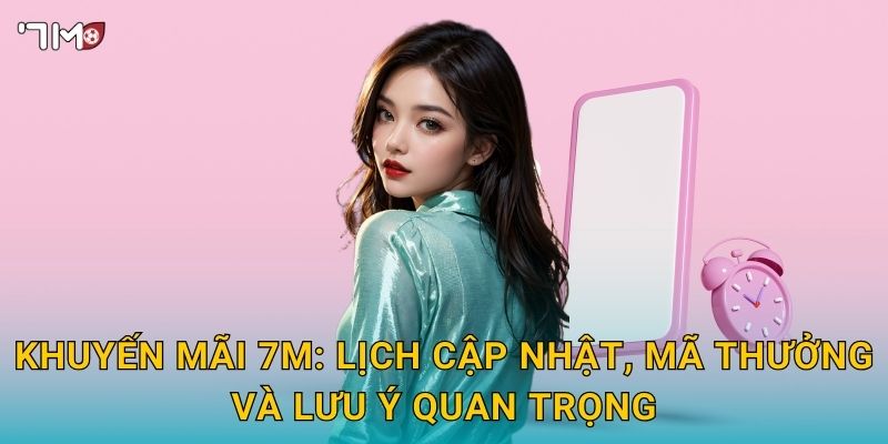Khuyến mãi 7M: lịch cập nhật, mã thưởng và lưu ý quan trọng