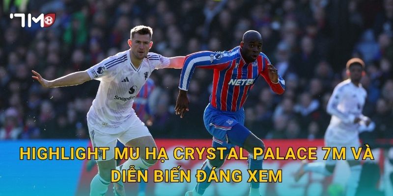 Highlight MU hạ Crystal Palace: 7m tổng hợp điểm nhấn 3 Highlight MU hạ Crystal Palace 7m và diễn biến đáng xem