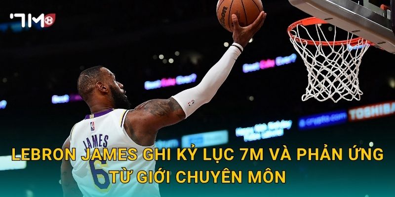 LeBron James ghi kỷ lục: 7m cập nhật cột mốc đáng nhớ 3 LeBron James ghi kỷ lục 7m và phản ứng từ giới chuyên môn