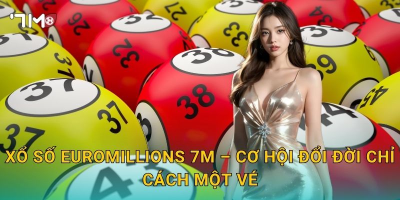 Xổ Số EuroMillions 7m – Cơ Hội Đổi Đời Chỉ Cách Một Vé