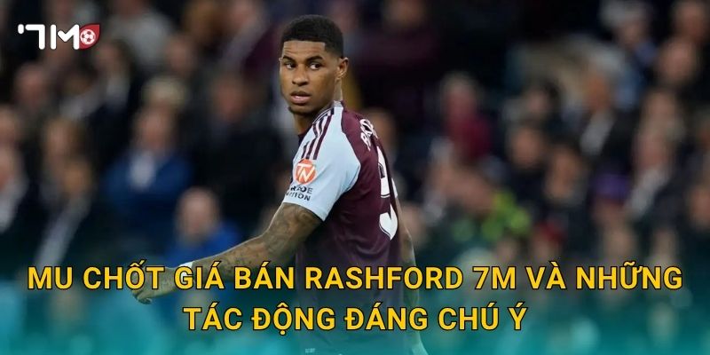 MU chốt giá bán Rashford 7m và những tác động đáng chú ý